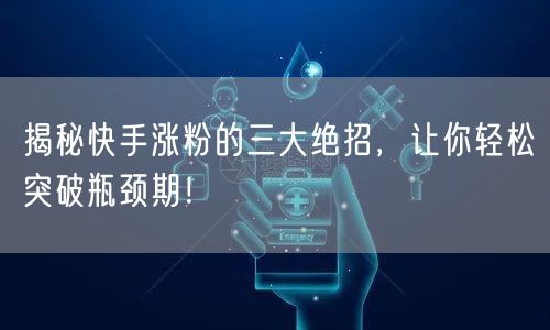 揭秘快手涨粉的三大绝招，让你轻松突破瓶颈期！