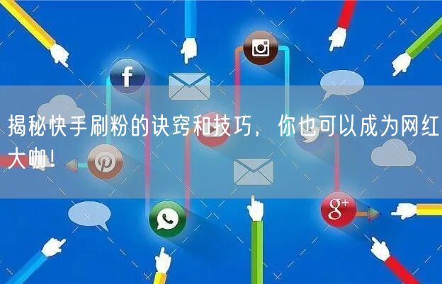 揭秘快手刷粉的诀窍和技巧，你也可以成为网红大咖！