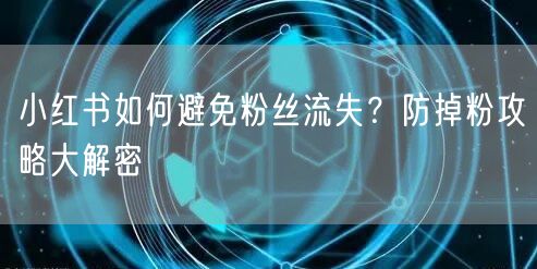 小红书如何避免粉丝流失？防掉粉攻略大解密