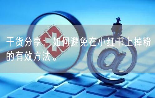 干货分享：如何避免在小红书上掉粉的有效方法。