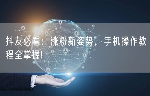 抖友必看：涨粉新姿势，手机操作教程全掌握!