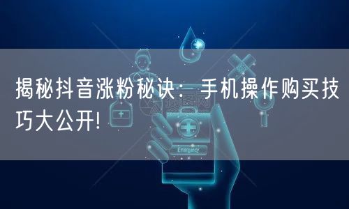 揭秘抖音涨粉秘诀：手机操作购买技巧大公开!