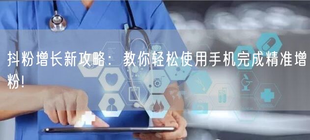 抖粉增长新攻略：教你轻松使用手机完成精准增粉!