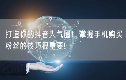 打造你的抖音人气圈！掌握手机购买粉丝的技巧很重要!
