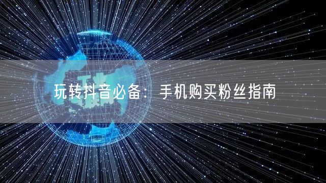 玩转抖音必备：手机购买粉丝指南