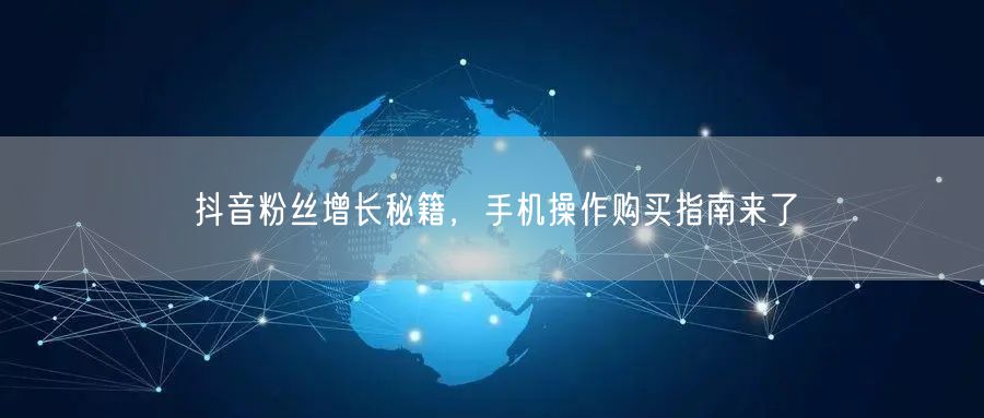 抖音粉丝增长秘籍，手机操作购买指南来了