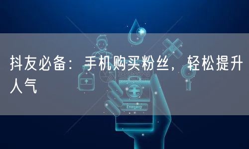 抖友必备：手机购买粉丝，轻松提升人气