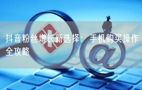 抖音粉丝增长新选择：手机购买操作全攻略
