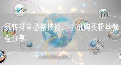 玩转抖音必备技能：手机购买粉丝教程分享