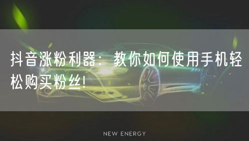 抖音涨粉利器：教你如何使用手机轻松购买粉丝!