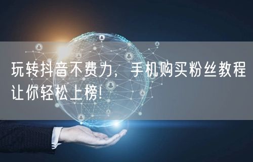 玩转抖音不费力，手机购买粉丝教程让你轻松上榜!