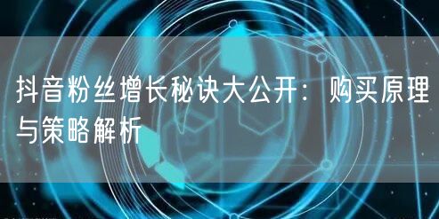 抖音粉丝增长秘诀大公开：购买原理与策略解析