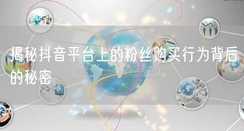 揭秘抖音平台上的粉丝购买行为背后的秘密