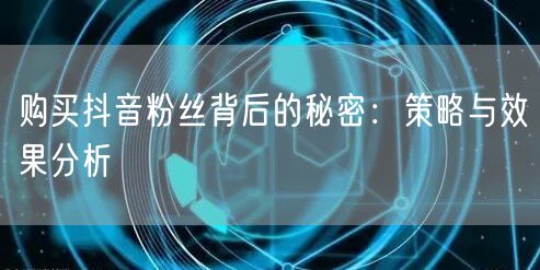 购买抖音粉丝背后的秘密：策略与效果分析