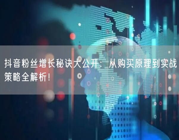 抖音粉丝增长秘诀大公开：从购买原理到实战策略全解析！