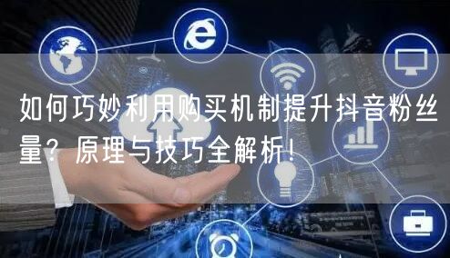 如何巧妙利用购买机制提升抖音粉丝量？原理与技巧全解析！