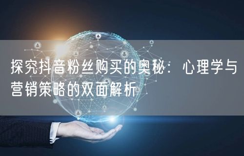 探究抖音粉丝购买的奥秘：心理学与营销策略的双面解析