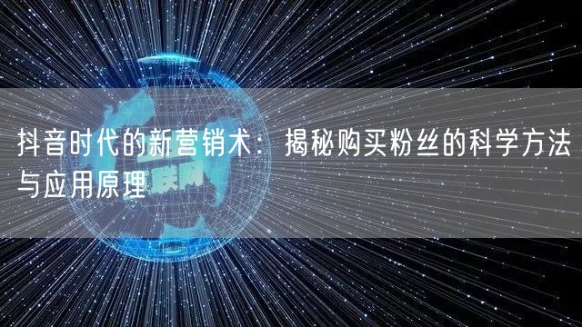 抖音时代的新营销术：揭秘购买粉丝的科学方法与应用原理