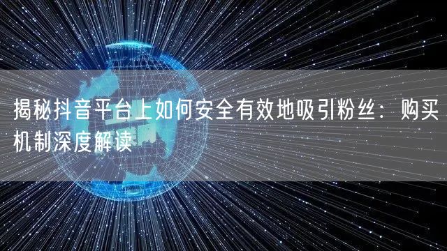 揭秘抖音平台上如何安全有效地吸引粉丝：购买机制深度解读