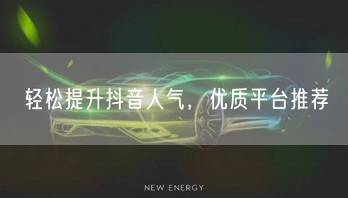 轻松提升抖音人气，优质平台推荐