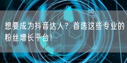 想要成为抖音达人？首选这些专业的粉丝增长平台！