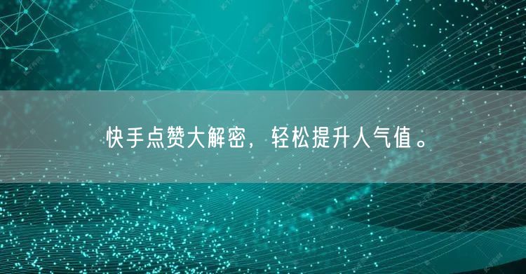 快手点赞大解密，轻松提升人气值。