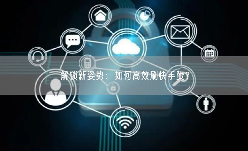 解锁新姿势：如何高效刷快手赞？