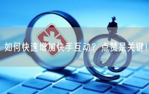 如何快速增加快手互动？点赞是关键！