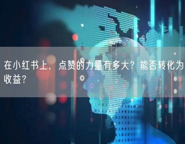 在小红书上，点赞的力量有多大？能否转化为收益？