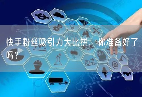 快手粉丝吸引力大比拼，你准备好了吗？