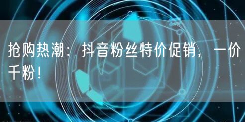抢购热潮：抖音粉丝特价促销，一价千粉！