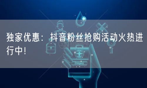 独家优惠：抖音粉丝抢购活动火热进行中！