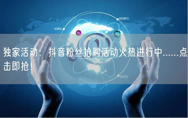 独家活动：抖音粉丝抢购活动火热进行中......点击即抢！
