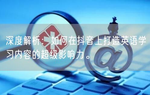 深度解析：如何在抖音上打造英语学习内容的超级影响力。