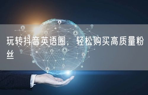 玩转抖音英语圈，轻松购买高质量粉丝