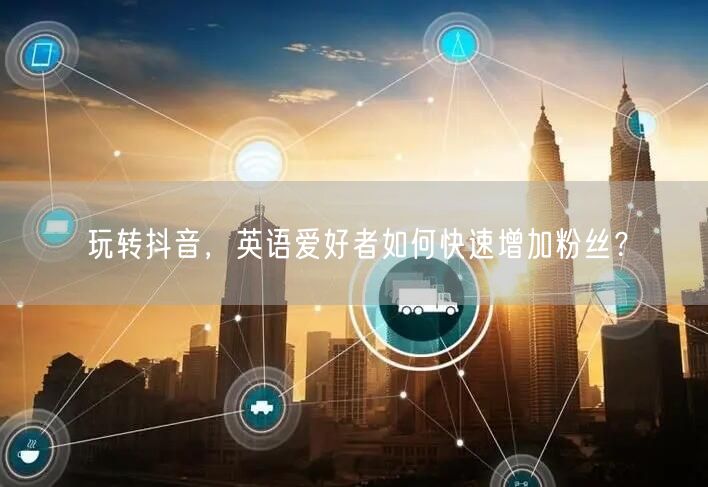 玩转抖音，英语爱好者如何快速增加粉丝？