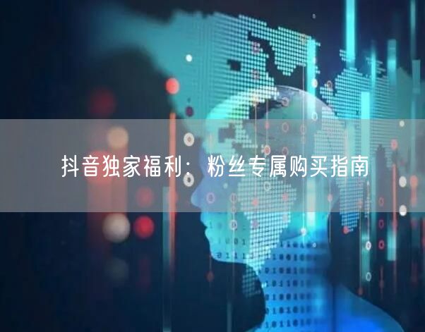 抖音独家福利：粉丝专属购买指南