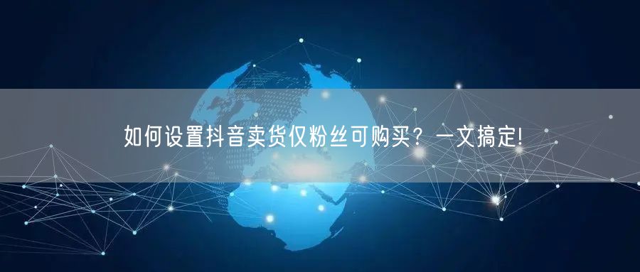 如何设置抖音卖货仅粉丝可购买？一文搞定!