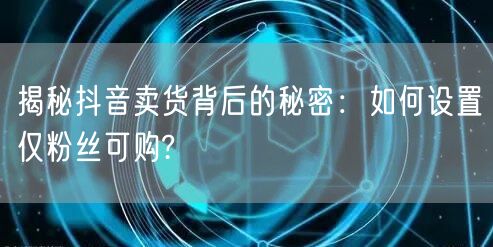 揭秘抖音卖货背后的秘密：如何设置仅粉丝可购?