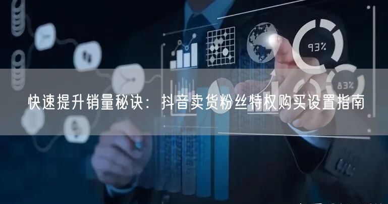 快速提升销量秘诀：抖音卖货粉丝特权购买设置指南