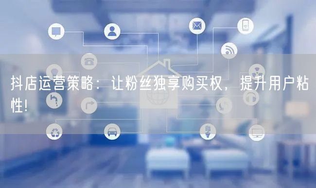 抖店运营策略：让粉丝独享购买权，提升用户粘性!