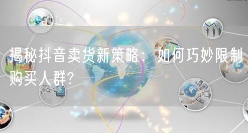 揭秘抖音卖货新策略：如何巧妙限制购买人群?