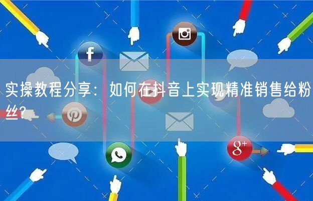 实操教程分享：如何在抖音上实现精准销售给粉丝?
