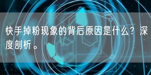 快手掉粉现象的背后原因是什么？深度剖析。
