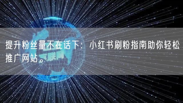 提升粉丝量不在话下：小红书刷粉指南助你轻松推广网站。