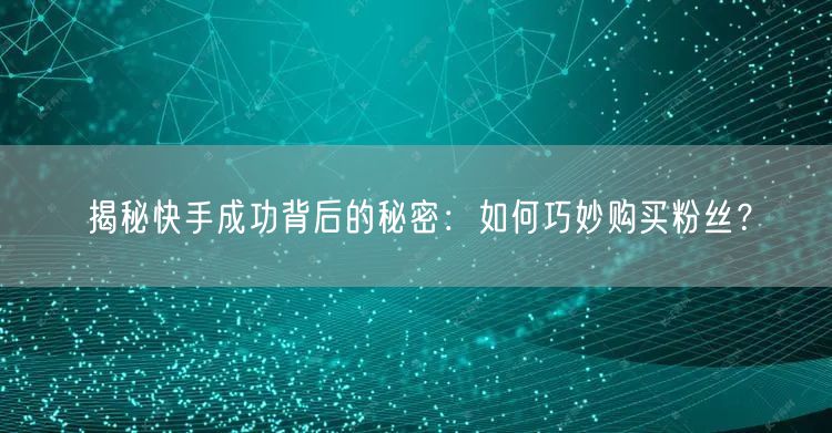 揭秘快手成功背后的秘密：如何巧妙购买粉丝？