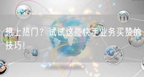 想上热门？试试这些快手业务买赞的技巧！