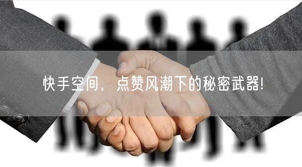 快手空间，点赞风潮下的秘密武器!
