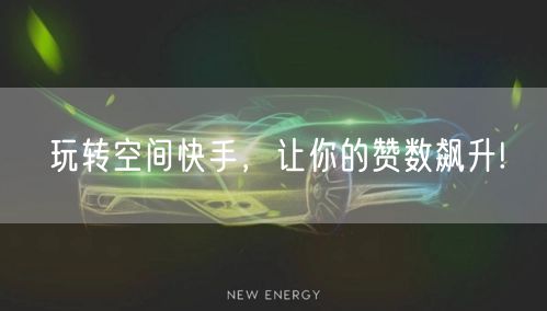 玩转空间快手，让你的赞数飙升!