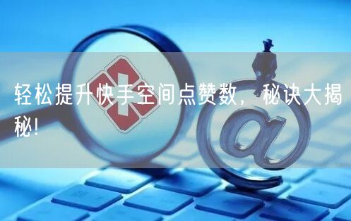 轻松提升快手空间点赞数，秘诀大揭秘!